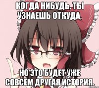 когда нибудь, ты узнаешь откуда, но это будет уже совсем другая история.