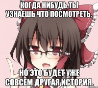 когда нибудь,ты узнаешь что посмотреть, но это будет уже совсем другая история.