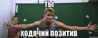 ты ходячий позитив