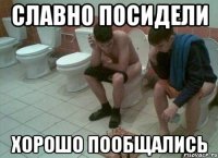 славно посидели хорошо пообщались