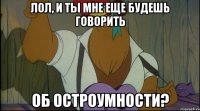 лол, и ты мне еще будешь говорить об остроумности?