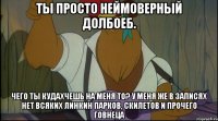 ты просто неймоверный долбоеб. чего ты кудахчешь на меня то? у меня же в записях нет всяких линкин парков, скилетов и прочего говнеца