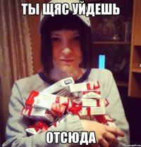 ты щяс уйдешь отсюда