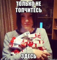 только не топчитесь здесь