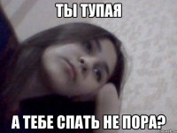 ты тупая а тебе спать не пора?