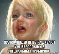  жалко людей не выращивают уже взрослыми в специальных пробирках...