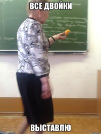 все двойки выставлю