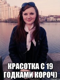  красотка с 19 годками короч)
