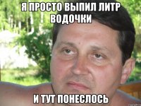 я просто выпил литр водочки и тут понеслось