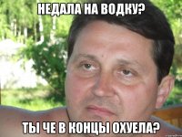 недала на водку? ты че в концы охуела?