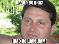 недал водки? щас по щам дам!