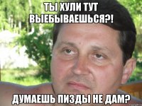 ты хули тут выебываешься?! думаешь пизды не дам?