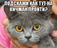 подскажи как тут на кичман пройти? 