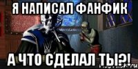 я написал фанфик а что сделал ты?!