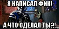 я написал фик! а что сделал ты?!