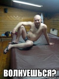  волнуешься?