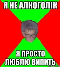 я не алкоголiк я просто люблю випить