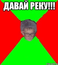 давай реку!!! 