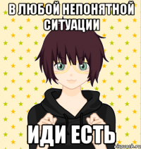 в любой непонятной ситуации иди есть