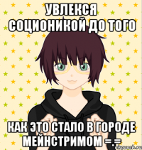 увлекся соционикой до того как это стало в городе мейнстримом =.=