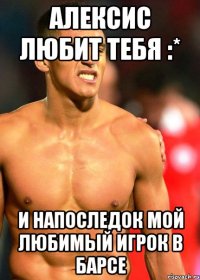 алексис любит тебя :* и напоследок мой любимый игрок в барсе