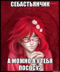 себастьянчик а можно я у тебя пососу?