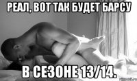 реал, вот так будет барсу в сезоне 13/14.