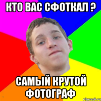 кто вас сфоткал ? самый крутой фотограф