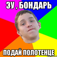 эу , бондарь подай полотенце