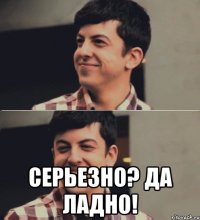  серьезно? да ладно!