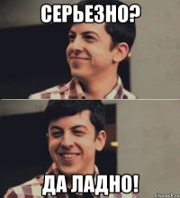 серьезно? да ладно!