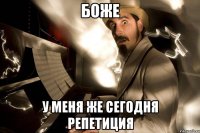 боже у меня же сегодня репетиция