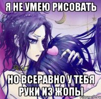 я не умею рисовать но всеравно у тебя руки из жопы