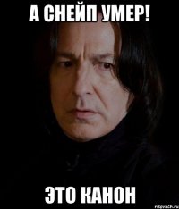 а снейп умер! это канон