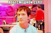 а ты смешной, серег :)