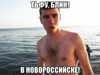 тьфу, блин! в новороссийске!