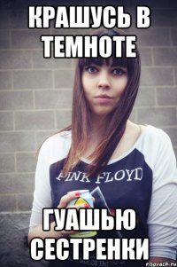 крашусь в темноте гуашью сестренки