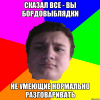 сказал все - вы бордовыблядки не умеющие нормально разговаривать