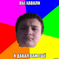 вы хавали я давал вам ещё