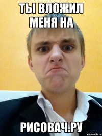 ты вложил меня на рисовач.ру