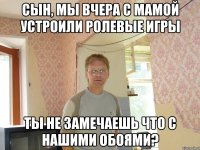 сын, мы вчера с мамой устроили ролевые игры ты не замечаешь что с нашими обоями?