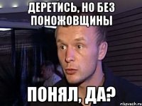 деретись, но без поножовщины понял, да?