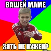вашей маме зять не нужен?