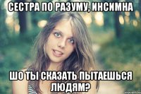 сестра по разуму, инсимна шо ты сказать пытаешься людям?