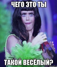 чего это ты такой весёлый?
