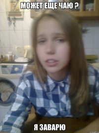 может еще чаю ? я заварю