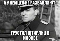 а у немцев не разбавляют, грустил штирлиц в москве