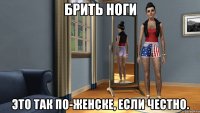 брить ноги это так по-женске, если честно.