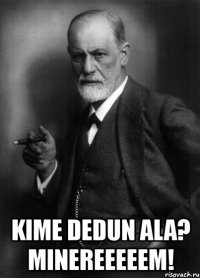  kime dedun ala? minereeeeem!