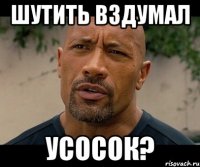 шутить вздумал усосок?